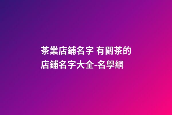 茶業店鋪名字 有關茶的店鋪名字大全-名學網